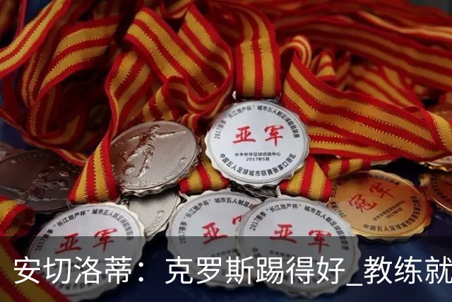 安切洛蒂：克罗斯踢得好 教练就会很安心