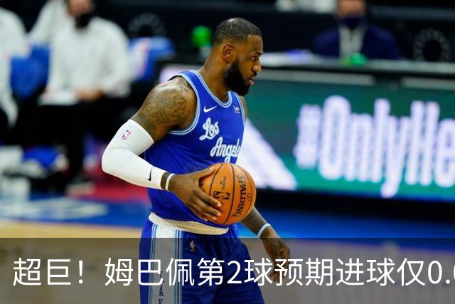超巨！姆巴佩第2球预期进球仅0.03 半场丢人半场吓死人